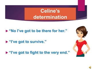 Celine’s
determination
 “No I’ve got to be there for her.”
 “I’ve got to survive.”
 “I’ve got to fight to the very end.”
 