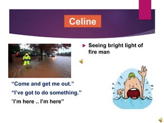  Seeing bright light of
fire man
“Come and get me out.”
“I’ve got to do something.”
“I’m here .. I’m here”
Celine
 