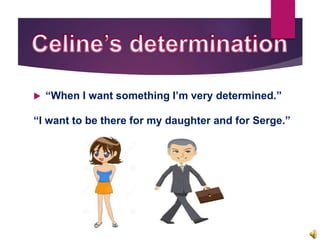  “When I want something I’m very determined.”
“I want to be there for my daughter and for Serge.”
 