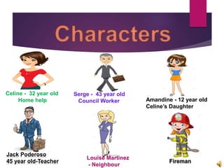 Celine - 32 year old
Home help
Serge - 43 year old
Council Worker
Jack Poderoso
45 year old-Teacher
Amandine - 12 year old
Celine’s Daughter
Louise Martinez
- Neighbour
 