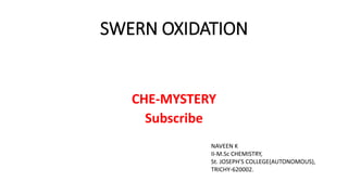SWERN OXIDATION
CHE-MYSTERY
Subscribe
NAVEEN K
II-M.Sc CHEMISTRY,
St. JOSEPH’S COLLEGE(AUTONOMOUS),
TRICHY-620002.
 