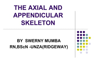 THE AXIAL AND
APPENDICULAR
SKELETON
BY SWERNY MUMBA
RN,BScN -UNZA(RIDGEWAY)
 