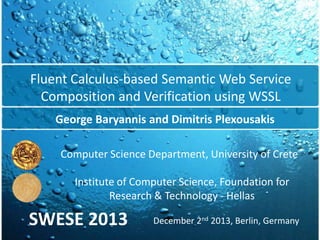 Fluent Calculus-based Semantic Web Service
Composition and Verification using WSSL
George Baryannis and Dimitris Plexousakis
Computer Science Department, University of Crete

Institute of Computer Science, Foundation for
Research & Technology - Hellas

SWESE 2013

December 2nd 2013, Berlin, Germany

 