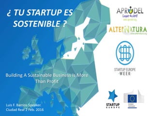 ¿ TU STARTUP ES
SOSTENIBLE ?
Building A Sustainable Business Is More
Than Profit
Luis F. Barrios Speaker.
Ciudad Real 2 Feb. 2016
 