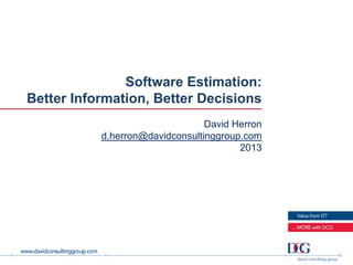Software Estimation:
Better Information, Better Decisions
                                 David Herron
           d.herron@davidconsultinggroup.com
                                        2013
 