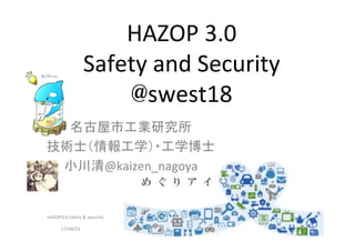 HAZOP 3.0(3.4c)
Safety and Security
SWEST19, 8/25	
  下呂  
名古屋市工業研究所	
  
技術士（情報工学）・工学博士	
  
小川清@kaizen_nagoya	
17/08/25	
HAZOP3.0	
  safety	
  &	
  security	
  ©	
  
@kaizen_nagoya	
©SWEST	
1	
©NMIRI	
©ちょけむさ	
 