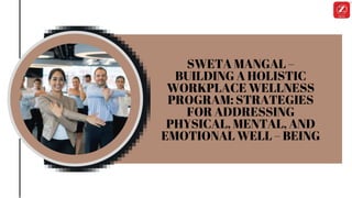 SWETA MANGAL –
BUILDING A HOLISTIC
WORKPLACE WELLNESS
PROGRAM: STRATEGIES
FOR ADDRESSING
PHYSICAL, MENTAL, AND
EMOTIONAL WELL – BEING
 