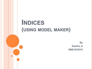 INDICES
(USING MODEL MAKER)
By
Swetha. A
5WD12CGI15

 