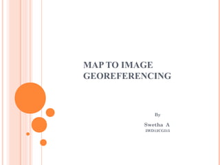 MAP TO IMAGE
GEOREFERENCING

By

Swetha A
5WD12CGI15

 