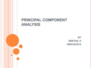 PRINCIPAL COMPONENT
ANALYSIS

BY
SWETHA. A
5WD12CGI15

 