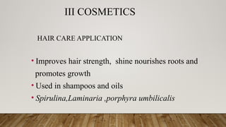 III COSMETICS
HAIR CARE APPLICATION
• Improves hair strength, shine nourishes roots and
promotes growth
• Used in shampoos and oils
• Spirulina,Laminaria ,porphyra umbilicalis
 