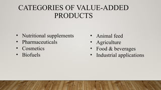 CATEGORIES OF VALUE-ADDED
PRODUCTS
• Nutritional supplements
• Pharmaceuticals
• Cosmetics
• Biofuels
• Animal feed
• Agriculture
• Food & beverages
• Industrial applications
 