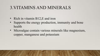 3.VITAMINS AND MINERALS
• Rich in vitamin B12,E and iron
• Supports the energy production, immunity and bone
health
• Microalgae contain various minerals like magnesium,
copper, manganese and potassium
 
