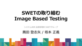 SWETの取り組む
Image Based Testing
システム本部 品質管理部 SWETグループ
薦田 登志矢 / 坂本 正義
 