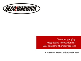 Vacuum purging:
Progressive Innovation for
CAB equipment and processes
P. Skarbiński, A. Bielewicz, SECO/WARWICK, Poland
 