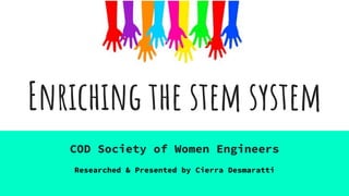 Enriching the stem system
COD Society of Women Engineers
Researched & Presented by Cierra Desmaratti
 