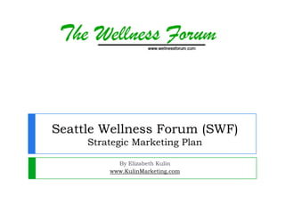 Seattle Wellness Forum (SWF)
     Strategic Marketing Plan

           By Elizabeth Kulin
         www.KulinMarketing.com
 