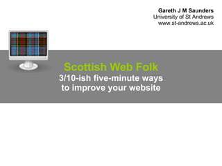 Scottish Web Folk 3/10-ish five-minute ways to improve your website Gareth J M Saunders University of St Andrews www.st-andrews.ac.uk 
