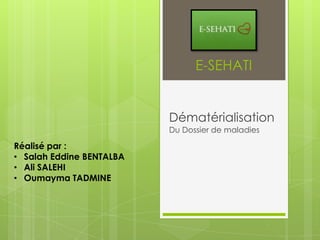 E-SEHATI


                          Dématérialisation
                          Du Dossier de maladies

Réalisé par :
• Salah Eddine BENTALBA
• Ali SALEHI
• Oumayma TADMINE
 