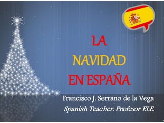 LA 
NAVIDAD 
EN ESPAÑA 
Francisco J. Serrano de la Vega 
Spanish Teacher. Profesor ELE. 
 