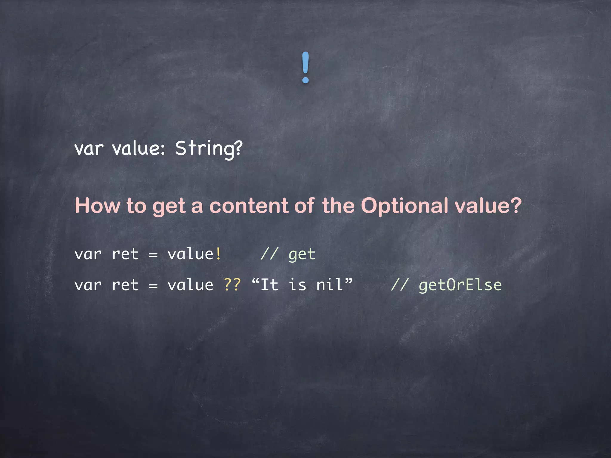 !
var value: String?
How to get a content of the Optional value?
var ret = value! // get
var ret = value ?? “It is nil” // getOrElse
 