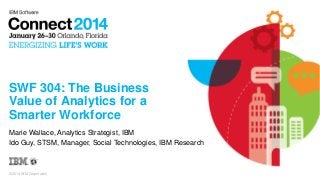 © 2014 IBM Corporation
SWF 304: The Business
Value of Analytics for a
Smarter Workforce
Marie Wallace, Analytics Strategist, IBM
Ido Guy, STSM, Manager, Social Technologies, IBM Research
 