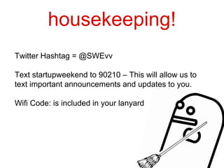 housekeeping!
Twitter Hashtag = @SWEvv

Text startupweekend to 90210 – This will allow us to
text important announcements and updates to you.

Wifi Code: is included in your lanyard
 