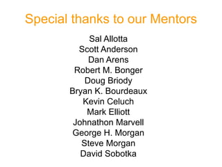 Special thanks to our Mentors
            Sal Allotta
         Scott Anderson
            Dan Arens
        Robert M. Bonger
           Doug Briody
       Bryan K. Bourdeaux
          Kevin Celuch
           Mark Elliott
        Johnathon Marvell
       George H. Morgan
          Steve Morgan
          David Sobotka
 