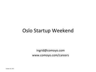 Oslo	
 Startup	
 Weekend	
 


                          ingrid@comoyo.com	
 
                        www.comoyo.com/careers	
 


October 20, 2012
 