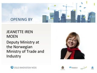 OPENING	
 BY	
 

JEANETTE	
 IREN	
 
MOEN	
 
Deputy	
 Ministry	
 at	
 
the	
 Norwegian	
 
Ministry	
 of	
 Trade	
 and	
 
Industry	
 
 