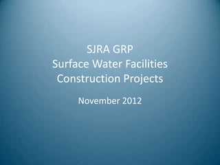 SJRA GRP
Surface Water Facilities
 Construction Projects
     November 2012
 