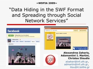 ~WDFIA 2009~


“Data Hiding in the SWF Format
 and Spreading through Social
      Network Services”




                           Alexandros Zaharis,
                         Adamantini I. Martini,
                              Christos Ilioudis
                            alzahari@inf.uth.gr,
                           admartin@inf.uth.gr,
                                iliou@it.teithe.gr
 