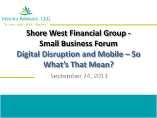 Shore West Financial Group -
Small Business Forum
Digital Disruption and Mobile – So
What’s That Mean?
September 24, 2013
 
