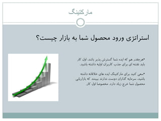 ‫مارکتینگ‬
‫چیغت؟‬ ‫تاسار‬ ِ‫ت‬ ‫ؽوا‬ ‫هحصَل‬ ‫ٍرٍد‬ ‫اعتزاتضی‬
•‫کار‬ ‫اٍل‬ ،‫تاؽذ‬ ‫پذیز‬ ‫گغتزػ‬ ‫ؽوا‬ ُ‫ایذ‬ ِ‫ک‬ ‫ّن‬ ‫ّزچقذر‬
‫تاؽیذ‬ ِ‫داؽت‬ ِ‫اٍلی‬ ‫کارتزاى‬ ‫جذب‬ ‫تزای‬ ‫ای‬ ِ‫ًقؾ‬ ‫تایذ‬.
•ِ‫داؽت‬ ًِ‫خالقا‬ ‫ّای‬ ُ‫ایذ‬ ‫هارکتیٌگ‬ ‫تزای‬ ‫کٌیذ‬ ‫عؼی‬
‫تاساریاتی‬ ِ‫ک‬ ‫تثیٌٌذ‬ ‫ًذارًذ‬ ‫دٍعت‬ ‫گذاراى‬ ِ‫عزهای‬ ،‫تاؽیذ‬
‫دارد‬ ‫سیاد‬ ‫خزج‬ ‫ؽوا‬ ‫هحصَل‬.‫کار‬ ‫اٍل‬ ‫هخصَصا‬.
 