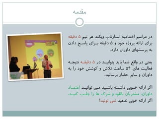 ‫مقدمه‬
‫تین‬ ‫ّز‬ ‫ٍیکٌذ‬ ‫اعتارتاج‬ ِ‫اختتاهی‬ ‫هزاعن‬ ‫در‬5ِ‫دقیق‬
ٍ ‫خَد‬ ُ‫پزٍص‬ ِ‫ارائ‬ ‫تزای‬5‫دادى‬ ‫پاعرد‬ ‫ترزای‬ ِ‫دقیق‬
‫دارد‬ ‫داٍراى‬ ‫پزعؾْای‬ ِ‫ت‬.
‫در‬ ‫تتَاًیرذ‬ ‫تایذ‬ ‫ؽوا‬ ‫ٍاقغ‬ ‫در‬ ‫یؼٌی‬5ِ‫دقیقر‬ِ‫ًتیجر‬
‫ّای‬ ‫فؼالیت‬54ِ‫ت‬ ‫را‬ ‫خَد‬ ‫کَؽؼ‬ ٍ ‫تالػ‬ ‫عاػت‬
‫تزعاًیذ‬ ‫حضار‬ ‫عایز‬ ٍ ‫داٍراى‬.
‫تَاًیرذ‬ ‫هری‬ ‫تاؽریذ‬ ِ‫داؽرت‬ ‫خرَتی‬ ِ‫ارائ‬ ‫اگز‬‫اػتوراد‬
،‫کٌیرذ‬ ‫جلرة‬ ‫را‬ ‫ّا‬ ‫ؽزک‬ ٍ َُ‫تالق‬ ‫هؾتزیاى‬ ،‫داٍراى‬
‫ًذّیذ‬ ‫خَتی‬ ِ‫ارائ‬ ‫اگز‬‫تًَیذ‬ ‫ًوی‬!
 