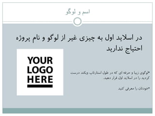 ‫لوگو‬ ‫و‬ ‫اسم‬
ُ‫پزٍص‬ ‫ًام‬ ٍ َ‫لَگ‬ ‫اس‬ ‫غیز‬ ‫چیشی‬ ِ‫ت‬ ‫اٍل‬ ‫اعالیذ‬ ‫در‬
‫ًذاریذ‬ ‫احتیاج‬
•‫درعت‬ ‫ٍیکٌذ‬ ‫اعتارتاج‬ ‫طَل‬ ‫در‬ ِ‫ک‬ ‫ای‬ ِ‫حزف‬ ٍ ‫سیثا‬ ‫لَگَی‬
‫دّیذ‬ ‫قزار‬ ‫اٍل‬ ‫اعالیذ‬ ‫در‬ ‫را‬ ‫کزدیذ‬.
•‫کٌیذ‬ ‫هؼزفی‬ ‫را‬ ‫خَدتاى‬
 