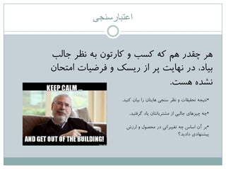 ‫اعتبارسنجی‬
‫جالة‬ ‫ًظز‬ ِ‫ت‬ ‫کارتَى‬ ٍ ‫کغة‬ ِ‫ک‬ ‫ّن‬ ‫چقذر‬ ‫ّز‬
‫اهتحاى‬ ‫فزضیات‬ ٍ ‫ریغک‬ ‫اس‬ ‫پز‬ ‫ًْایت‬ ‫در‬ ،‫تیاد‬
‫ّغت‬ ُ‫ًؾذ‬.
•‫کٌیذ‬ ‫تیاى‬ ‫را‬ ‫ّایتاى‬ ‫عٌجی‬ ‫ًظز‬ ٍ ‫تحقیقات‬ ِ‫ًتیج‬.
•‫گزفتیذ‬ ‫یاد‬ ‫هؾتزیاًتاى‬ ‫اس‬ ‫جالثی‬ ‫چیشّای‬ ِ‫چ‬.
•‫ارسػ‬ ٍ ‫هحصَل‬ ‫در‬ ‫تغییزاتی‬ ِ‫چ‬ ‫اعاط‬ ‫آى‬ ‫تز‬
‫دادیذ؟‬ ‫پیؾٌْادی‬
 