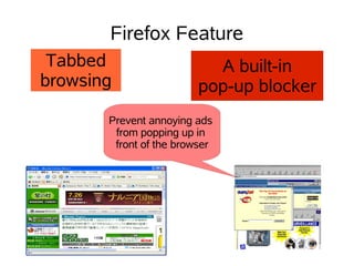 Firefox Feature
 Tabbed                    A built-in
browsing                 pop-up blocker
       Prevent annoying ads
        from popping up in
        front of the browser
 