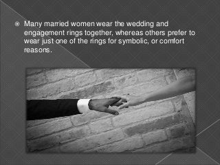  Many married women wear the wedding and
engagement rings together, whereas others prefer to
wear just one of the rings for symbolic, or comfort
reasons.
 