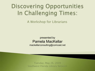 A Workshop for Librarians



          presented by
   Pamela MacKellar
 mackellarconsulting@comcast.net




     Tuesday, May 26, 2009
Southwest Florida Library Network
 
