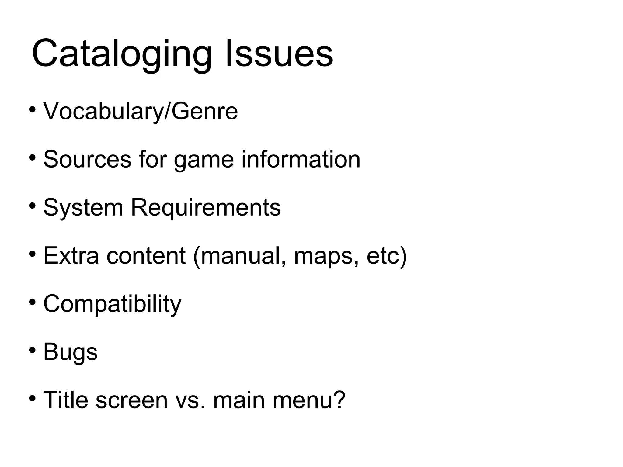 Cataloging Issues Vocabulary/Genre Sources for game information System Requirements Extra content (manual, maps, etc)‏ Compatibility Bugs Title screen vs. main menu?  