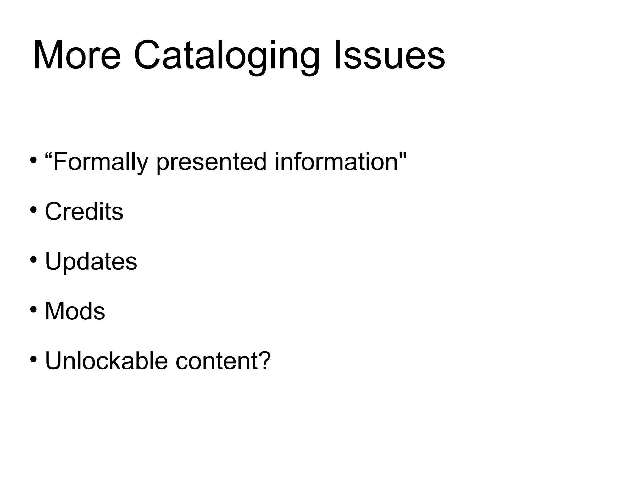 More Cataloging Issues “ Formally presented information&quot;  Credits Updates Mods Unlockable content?  