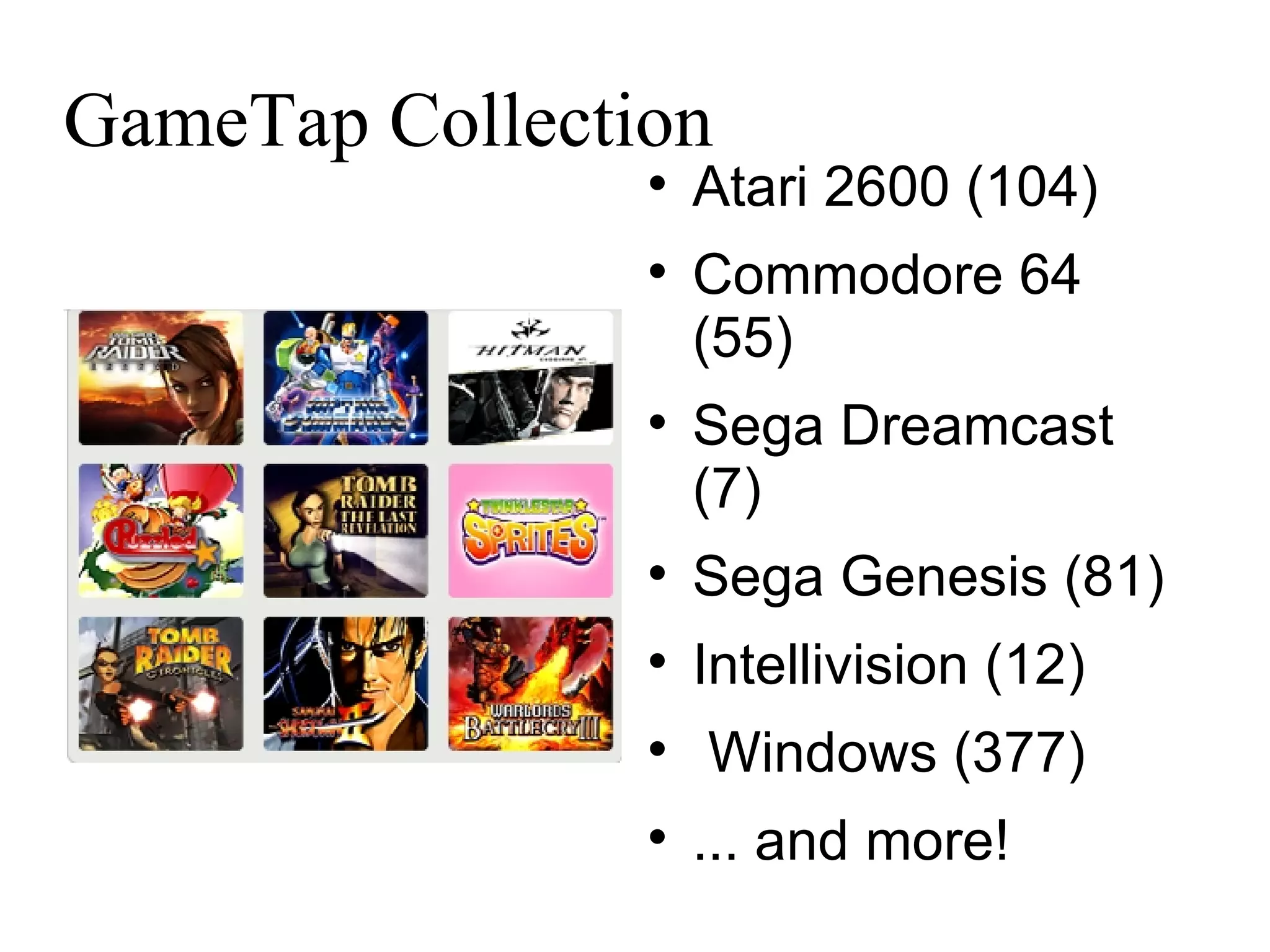 GameTap Collection Atari 2600 (104)  Commodore 64 (55)  Sega Dreamcast (7)‏ Sega Genesis (81)  Intellivision (12)  Windows (377)‏ ... and more! 