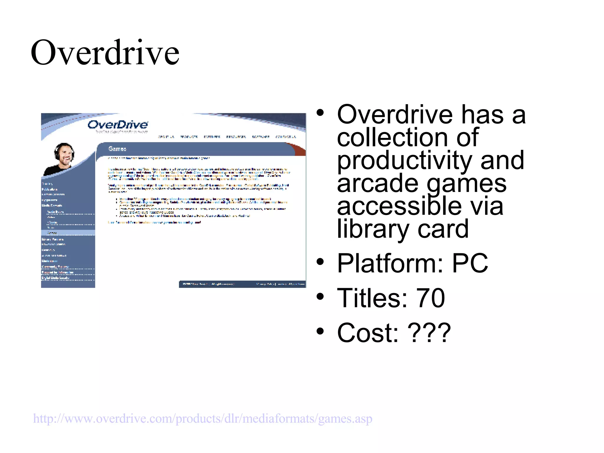 Overdrive Overdrive has a collection of productivity and arcade games accessible via library card Platform: PC Titles: 70 Cost: ??? http://www.overdrive.com/products/dlr/mediaformats/games.asp   