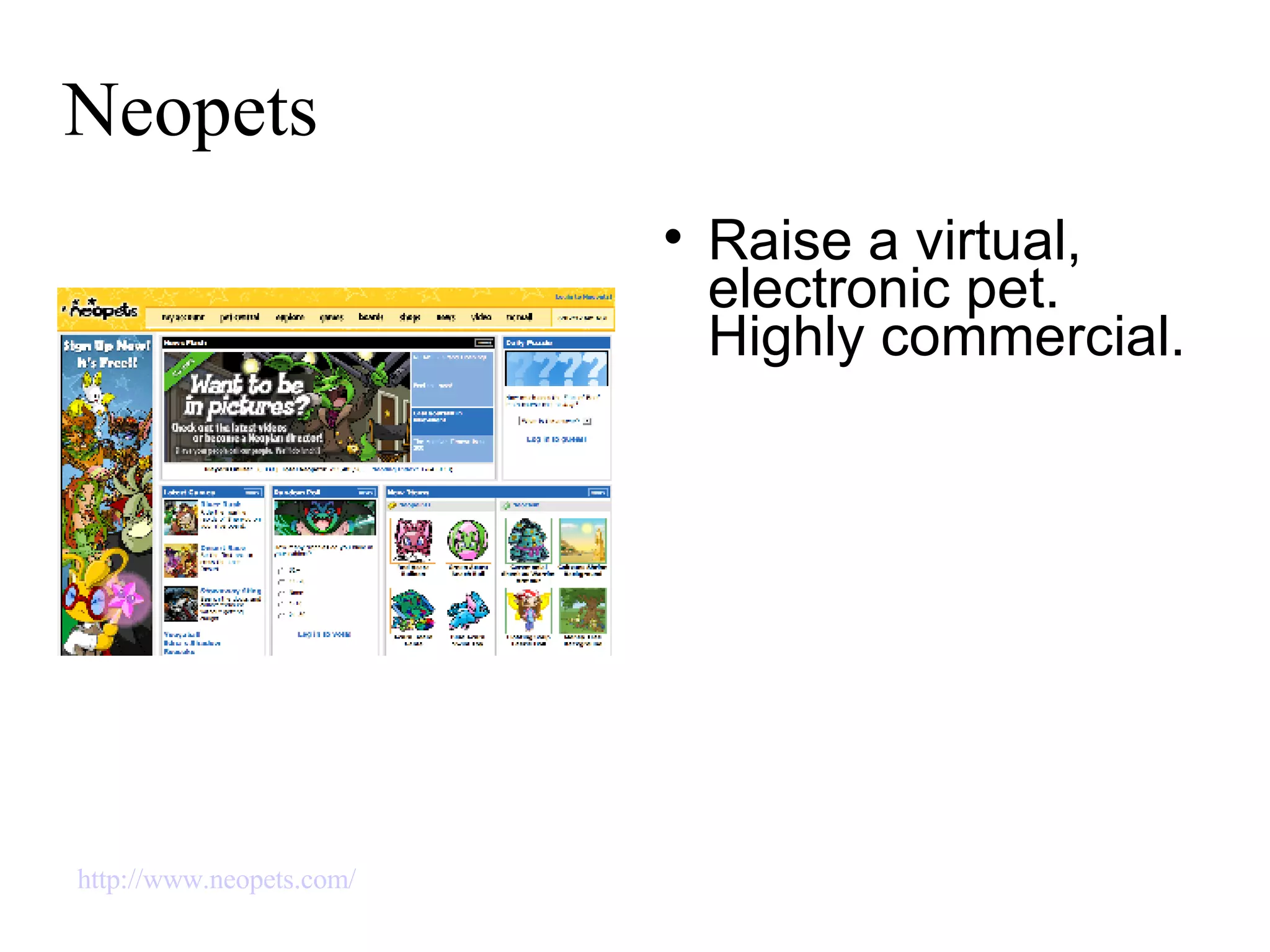 Neopets Raise a virtual, electronic pet. Highly commercial. http://www.neopets.com/   