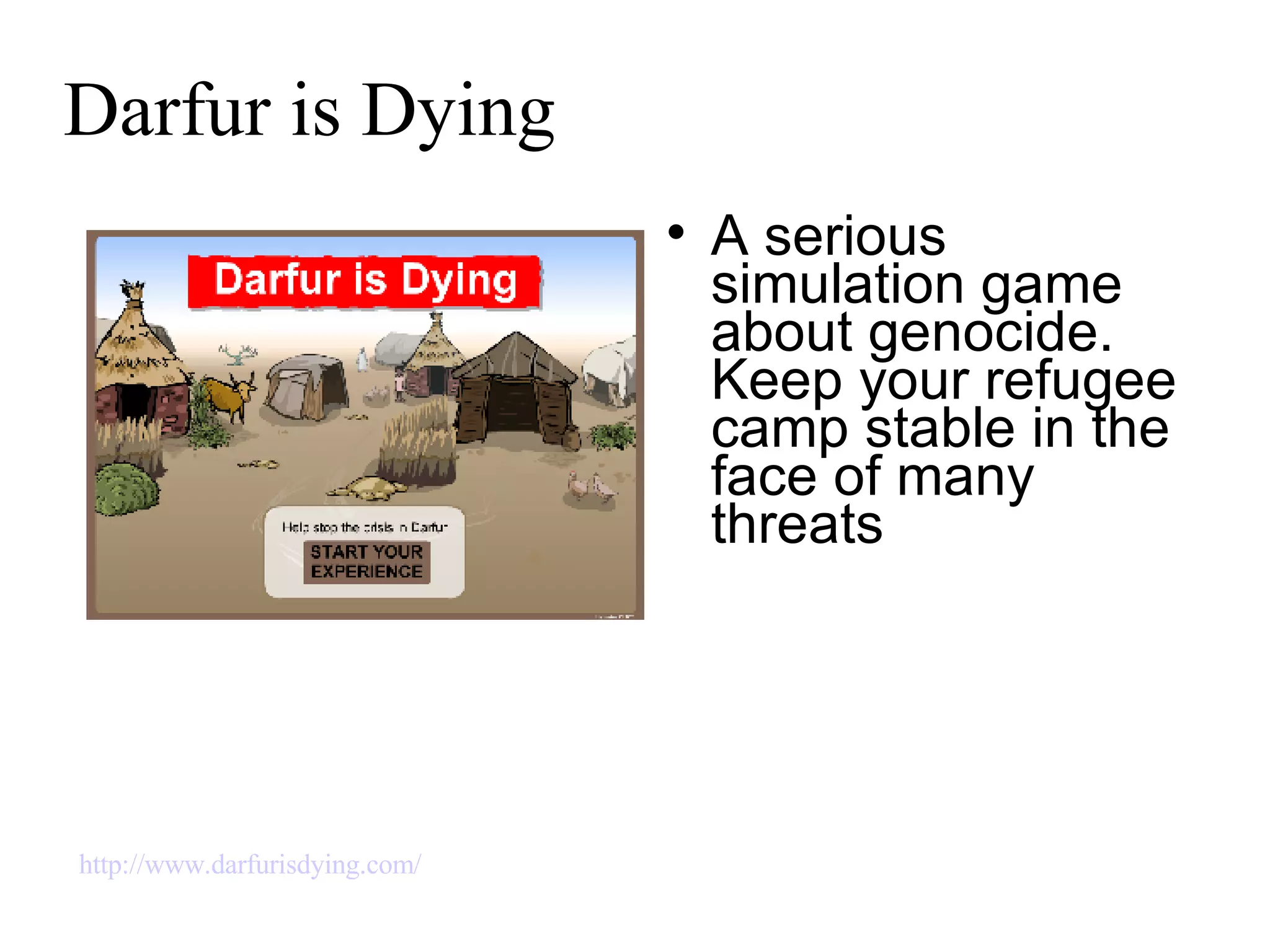 Darfur is Dying A serious simulation game about genocide. Keep your refugee camp stable in the face of many threats http://www.darfurisdying.com/ 