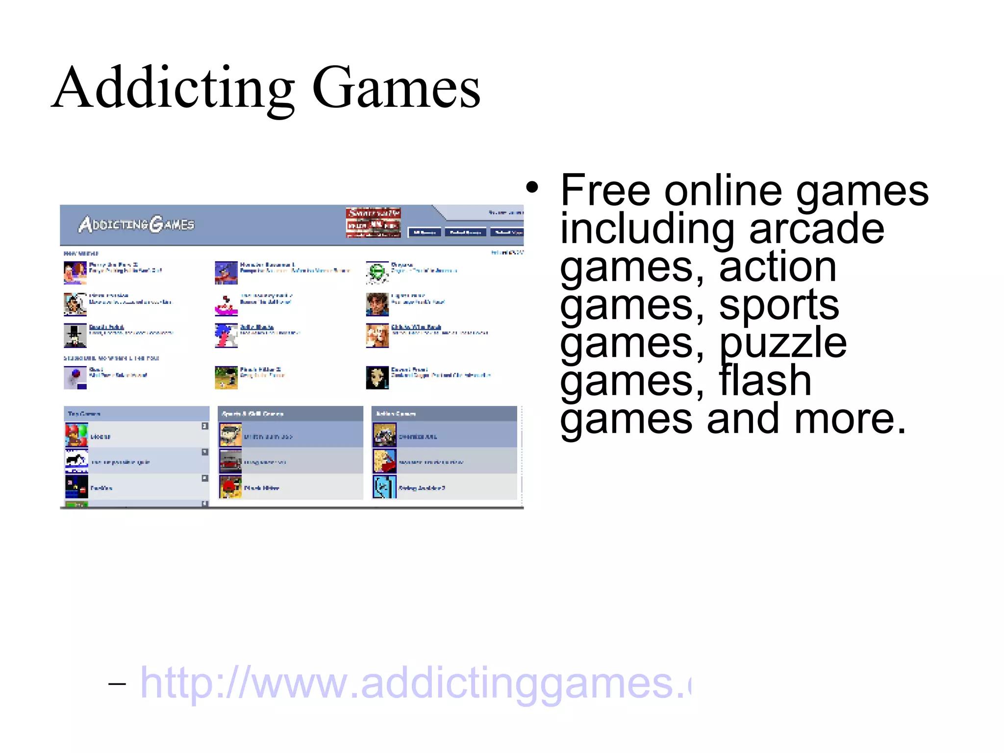 Addicting Games Free online games including arcade games, action games, sports games, puzzle games, flash games and more.  http://www.addictinggames.com   