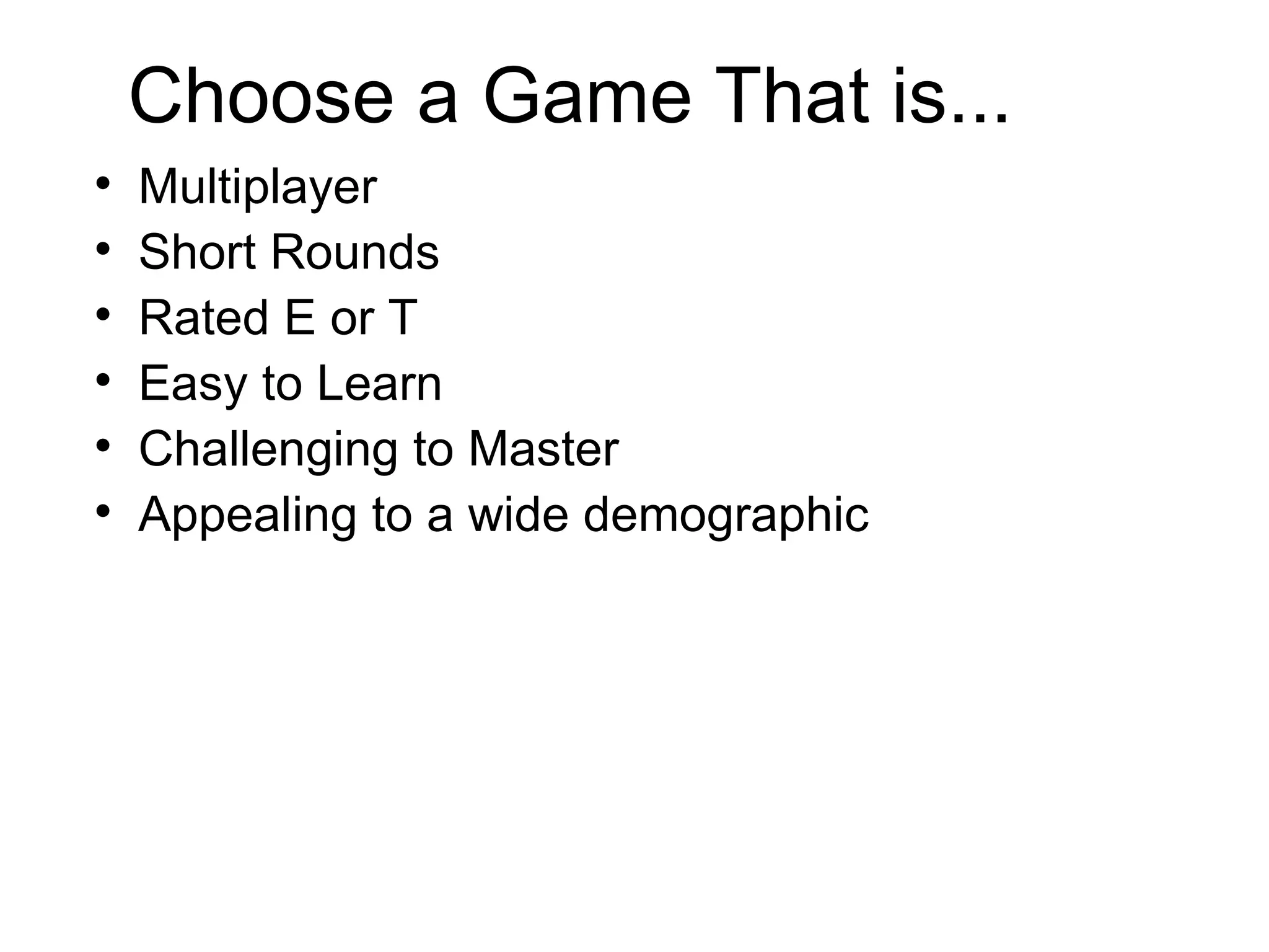 Choose a Game That is... Multiplayer Short Rounds Rated E or T Easy to Learn Challenging to Master Appealing to a wide demographic 