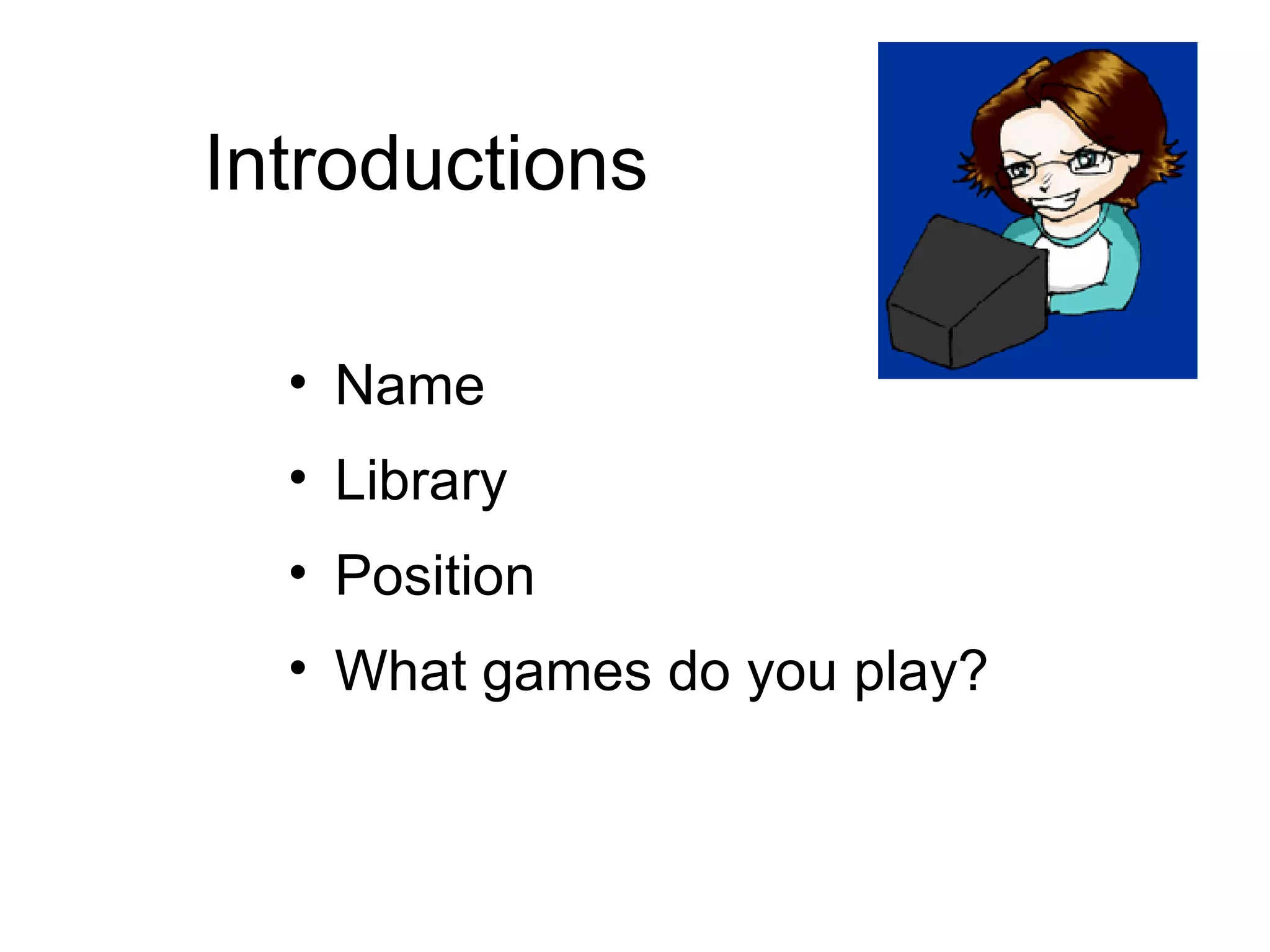 Introductions Name Library Position What games do you play?  