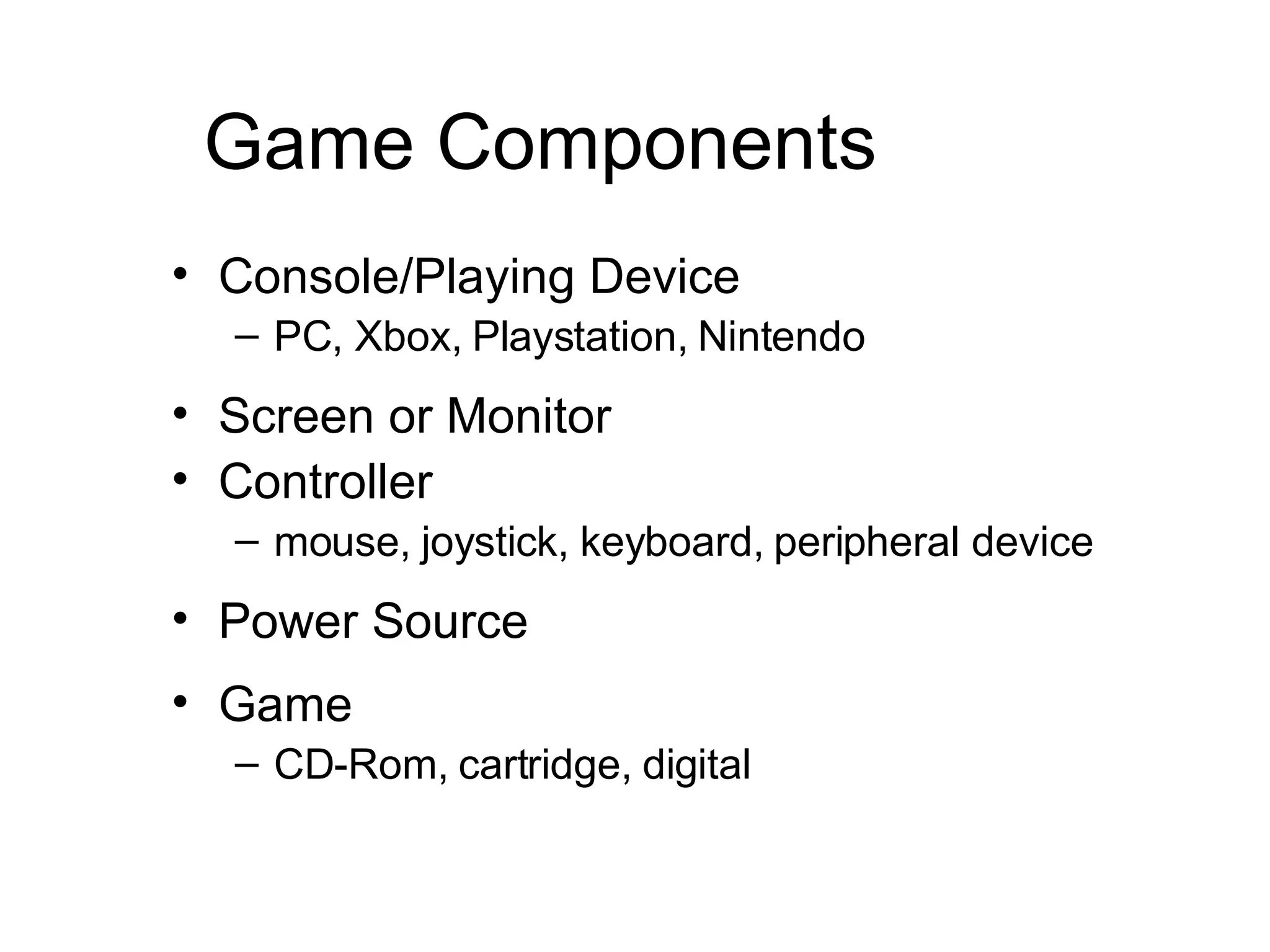 Game Components Console/Playing Device  PC, Xbox, Playstation, Nintendo Screen or Monitor Controller  mouse, joystick, keyboard, peripheral device Power Source Game  CD-Rom, cartridge, digital 